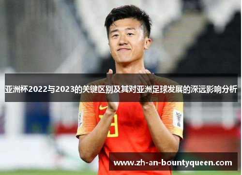 亚洲杯2022与2023的关键区别及其对亚洲足球发展的深远影响分析