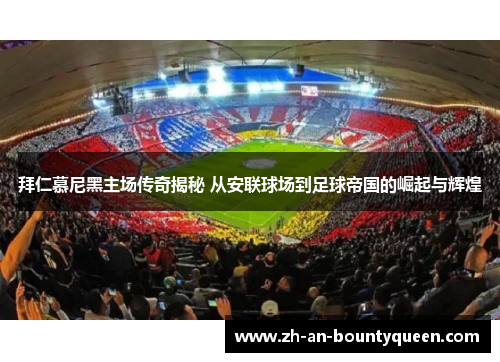 拜仁慕尼黑主场传奇揭秘 从安联球场到足球帝国的崛起与辉煌