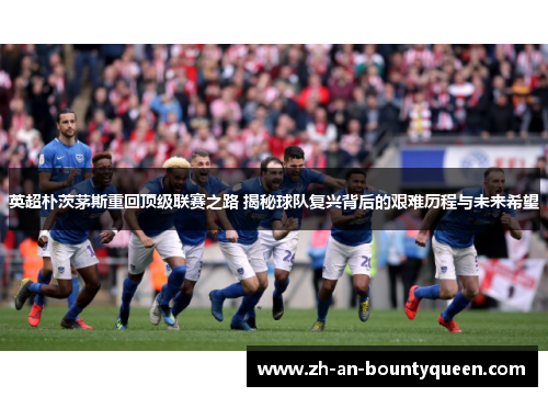 英超朴茨茅斯重回顶级联赛之路 揭秘球队复兴背后的艰难历程与未来希望