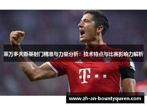 莱万多夫斯基射门精准与力量分析：技术特点与比赛影响力解析