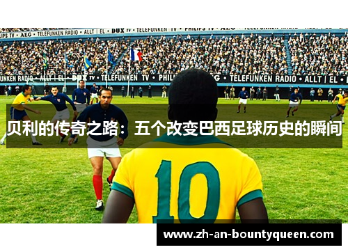 贝利的传奇之路：五个改变巴西足球历史的瞬间