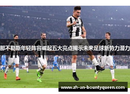 那不勒斯年轻阵容崛起五大亮点揭示未来足球新势力潜力