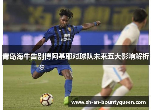 青岛海牛告别博阿基耶对球队未来五大影响解析