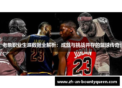 老詹职业生涯数据全解析：成就与挑战并存的篮球传奇