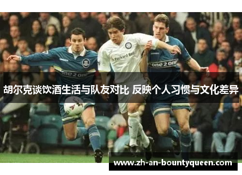 胡尔克谈饮酒生活与队友对比 反映个人习惯与文化差异