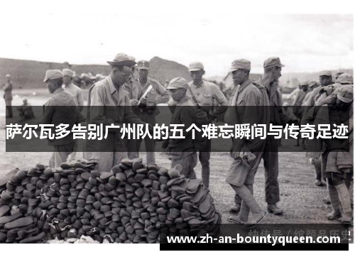 萨尔瓦多告别广州队的五个难忘瞬间与传奇足迹