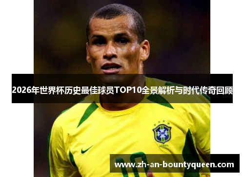 2026年世界杯历史最佳球员TOP10全景解析与时代传奇回顾