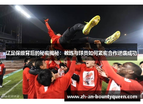 辽足保级背后的秘密揭秘：教练与球员如何紧密合作逆袭成功