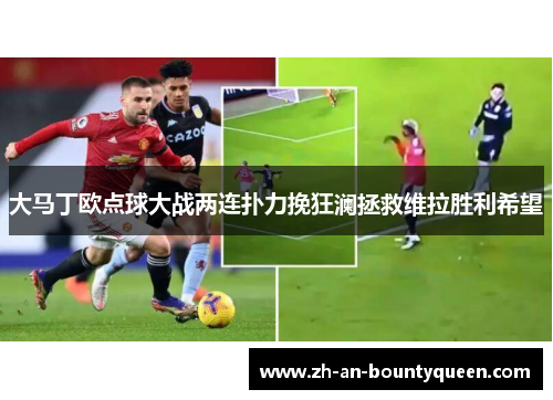 大马丁欧点球大战两连扑力挽狂澜拯救维拉胜利希望