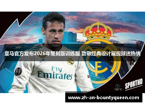 皇马官方发布2026年复刻版训练服 致敬经典设计展现球迷热情