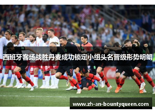 西班牙客场战胜丹麦成功锁定小组头名晋级形势明朗