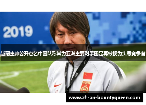 越南主帅公开点名中国队称其为亚洲主要对手国足再被视为头号竞争者