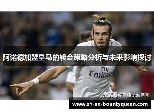 阿诺德加盟皇马的转会策略分析与未来影响探讨