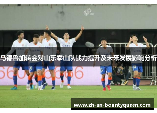 马德鲁加转会对山东泰山队战力提升及未来发展影响分析